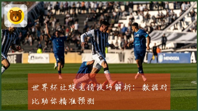 世界杯让球竞猜技巧解析：数据对比助你精准预测
