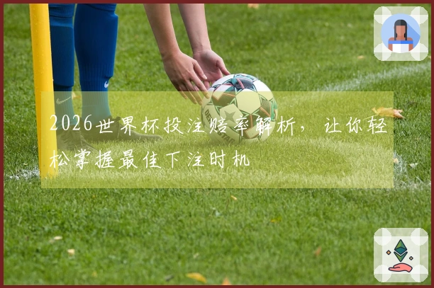 2026世界杯投注赔率解析，让你轻松掌握最佳下注时机