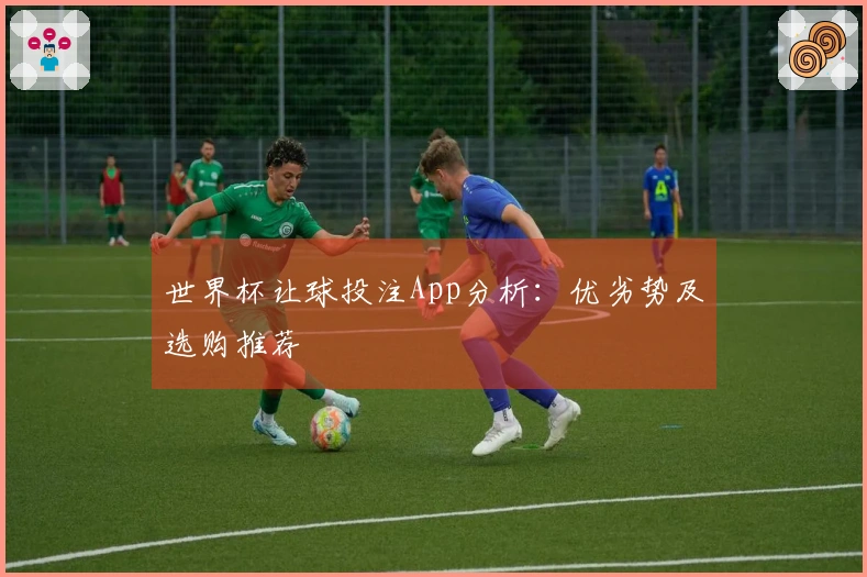 世界杯让球投注App分析：优劣势及选购推荐