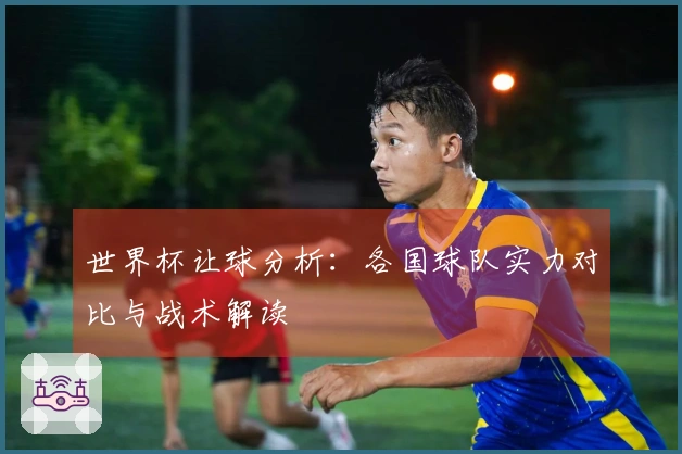 世界杯让球分析：各国球队实力对比与战术解读