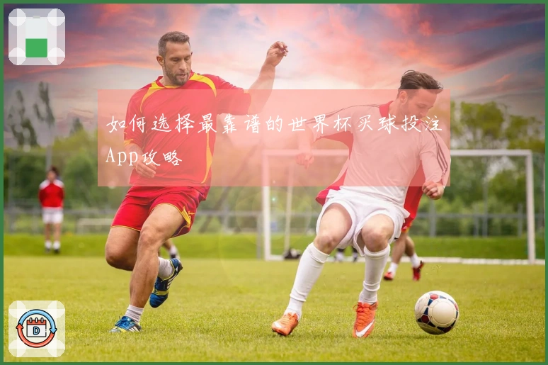 如何选择最靠谱的世界杯买球投注App攻略
