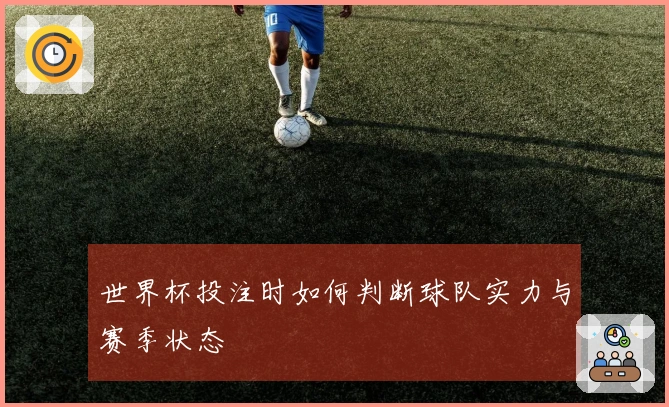 世界杯投注时如何判断球队实力与赛季状态