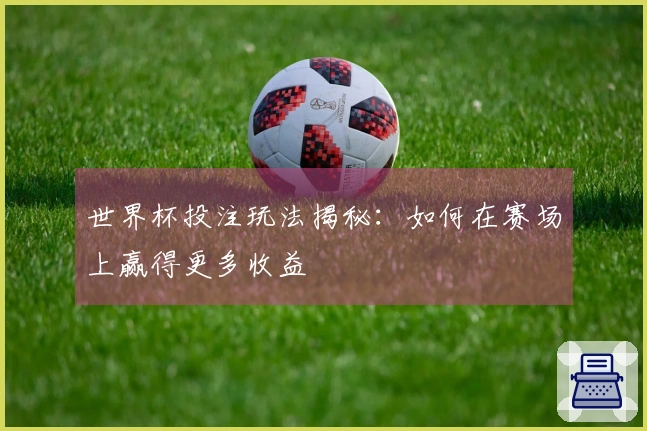 世界杯投注玩法揭秘：如何在赛场上赢得更多收益