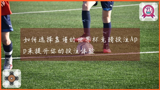 如何选择靠谱的世界杯竞猜投注App来提升你的投注体验