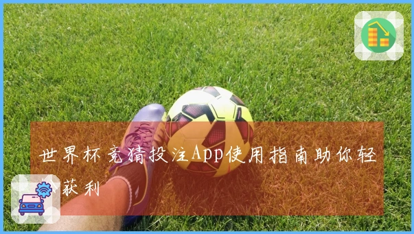 世界杯竞猜投注App使用指南助你轻松获利