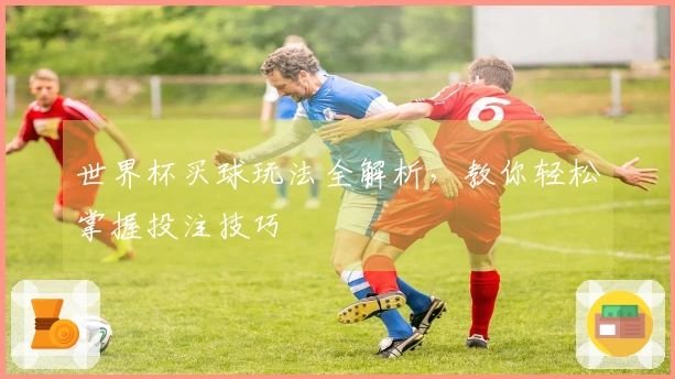 世界杯买球玩法全解析，教你轻松掌握投注技巧