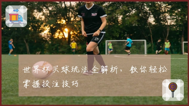 世界杯买球玩法全解析，教你轻松掌握投注技巧