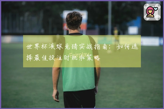 世界杯滚球竞猜实战指南：如何选择最佳投注时机和策略