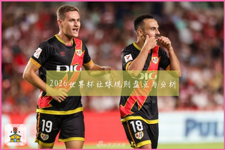 2026世界杯让球规则盘点与分析