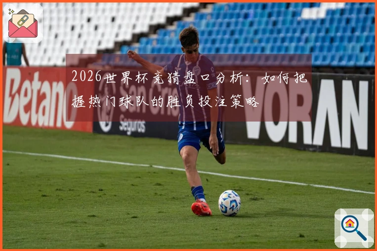 2026世界杯竞猜盘口分析：如何把握热门球队的胜负投注策略