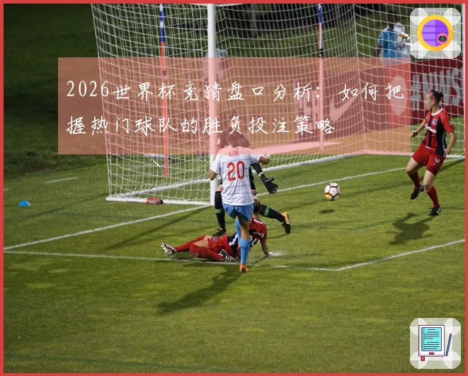 2026世界杯竞猜盘口分析：如何把握热门球队的胜负投注策略