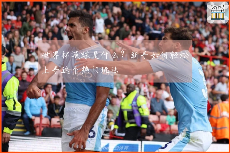 世界杯滚球是什么？新手如何轻松上手这个热门玩法