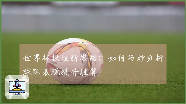 世界杯投注新思路：如何巧妙分析球队表现提升胜算