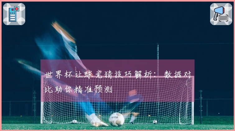 世界杯让球竞猜技巧解析：数据对比助你精准预测